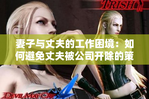 妻子与丈夫的工作困境：如何避免丈夫被公司开除的策略和技巧