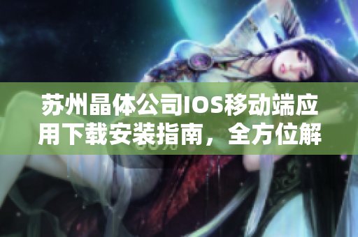 苏州晶体公司IOS移动端应用下载安装指南，全方位解释步骤