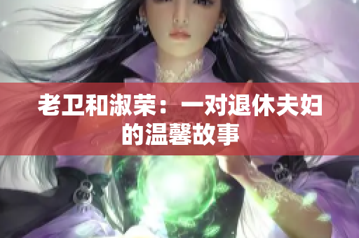 老卫和淑荣：一对退休夫妇的温馨故事