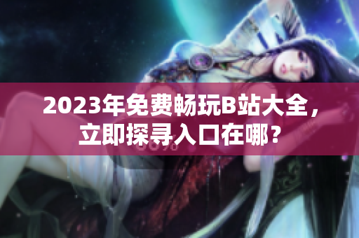 2023年免费畅玩B站大全，立即探寻入口在哪？