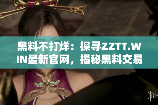 黑料不打烊：探寻ZZTT.WIN最新官网，揭秘黑料交易背后的故事