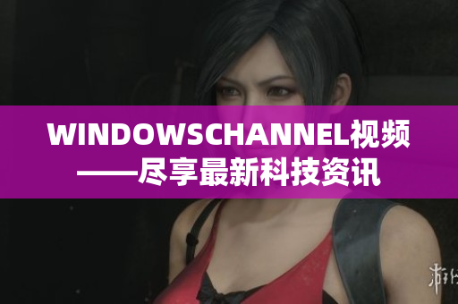 WINDOWSCHANNEL视频——尽享最新科技资讯