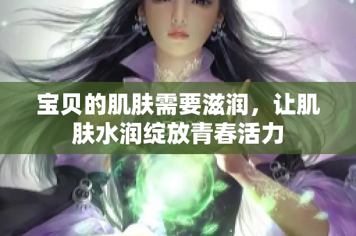 宝贝的肌肤需要滋润，让肌肤水润绽放青春活力