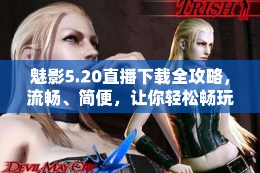 魅影5.20直播下载全攻略，流畅、简便，让你轻松畅玩