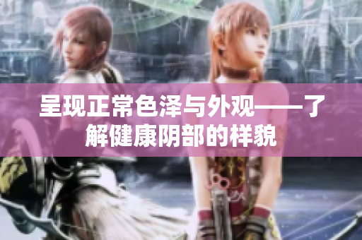 呈现正常色泽与外观——了解健康阴部的样貌