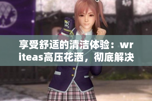 享受舒适的清洁体验：writeas高压花洒，彻底解决肠道问题
