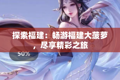 探索福建：畅游福建大菠萝，尽享精彩之旅