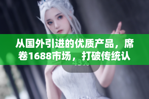 从国外引进的优质产品，席卷1688市场，打破传统认知，给你带来全新消费体验