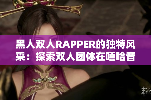 黑人双人RAPPER的独特风采：探索双人团体在嘻哈音乐中的独特魅力