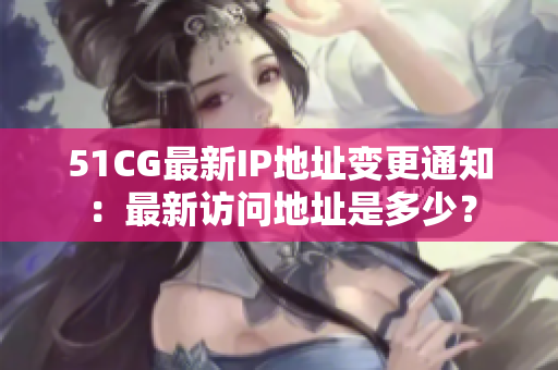 51CG最新IP地址变更通知：最新访问地址是多少？