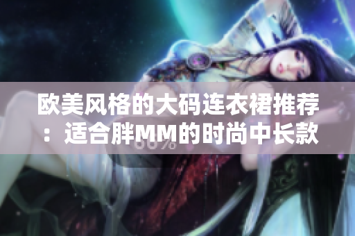 欧美风格的大码连衣裙推荐：适合胖MM的时尚中长款连衣裙，彰显自信与个性