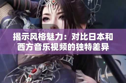 揭示风格魅力：对比日本和西方音乐视频的独特差异