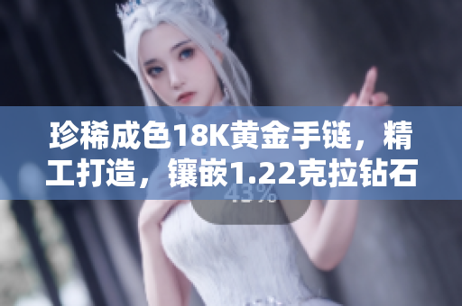 珍稀成色18K黄金手链，精工打造，镶嵌1.22克拉钻石，38克重量奢华彰显