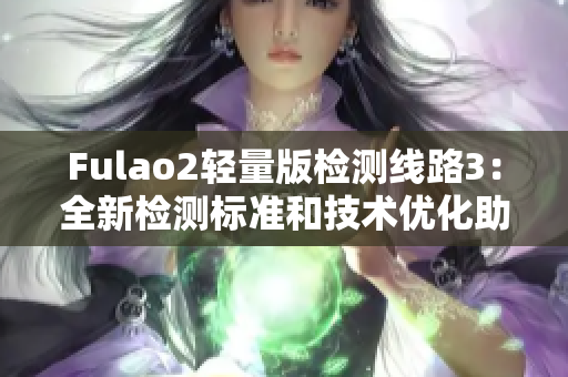 Fulao2轻量版检测线路3：全新检测标准和技术优化助力性能提升