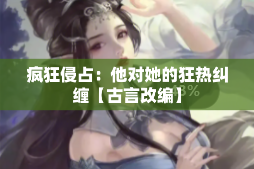 疯狂侵占：他对她的狂热纠缠【古言改编】