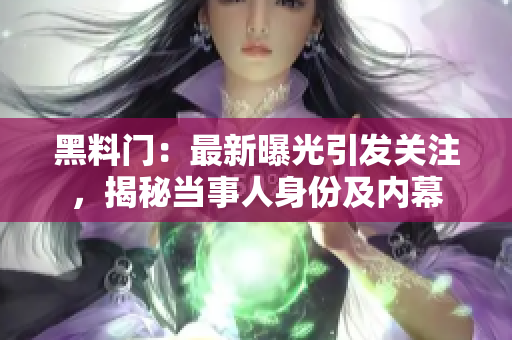 黑料门：最新曝光引发关注，揭秘当事人身份及内幕