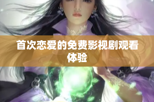 首次恋爱的免费影视剧观看体验