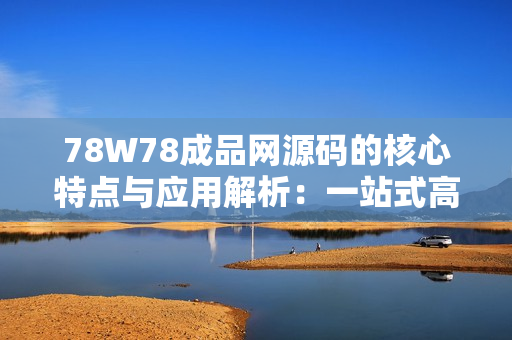 78W78成品网源码的核心特点与应用解析：一站式高效开发解决方案