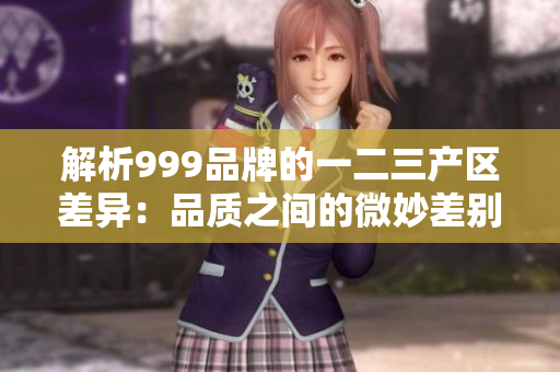 解析999品牌的一二三产区差异：品质之间的微妙差别