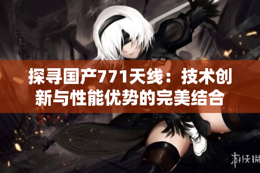 探寻国产771天线：技术创新与性能优势的完美结合