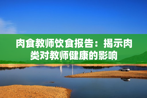 肉食教师饮食报告：揭示肉类对教师健康的影响