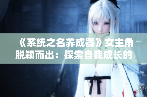 《系统之名养成器》女主角脱颖而出：探索自我成长的旅程