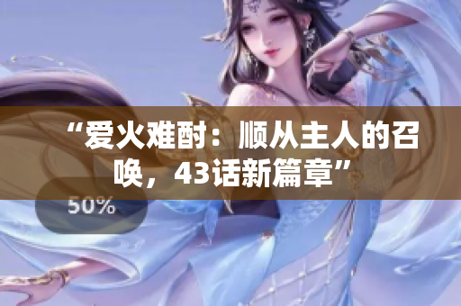 “爱火难酎：顺从主人的召唤，43话新篇章”