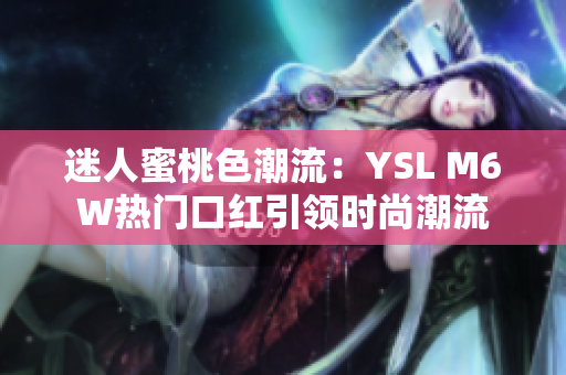 迷人蜜桃色潮流：YSL M6W热门口红引领时尚潮流