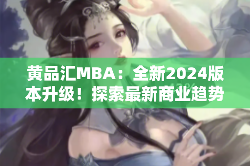 黄品汇MBA：全新2024版本升级！探索最新商业趋势和管理技能
