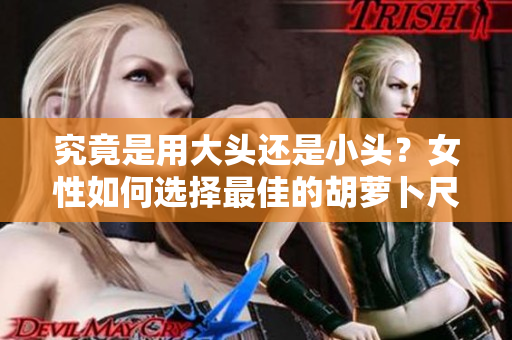 究竟是用大头还是小头？女性如何选择最佳的胡萝卜尺寸