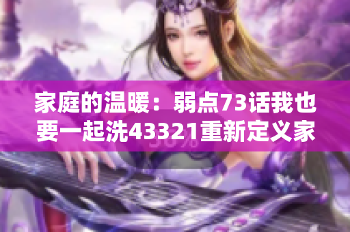 家庭的温暖：弱点73话我也要一起洗43321重新定义家庭生活