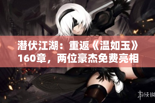 潜伏江湖：重返《温如玉》160章，两位豪杰免费亮相！