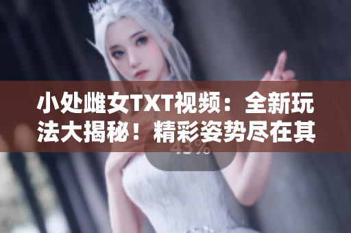 小处雌女TXT视频：全新玩法大揭秘！精彩姿势尽在其中！