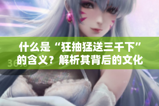 什么是“狂抽猛送三千下”的含义？解析其背后的文化和意义