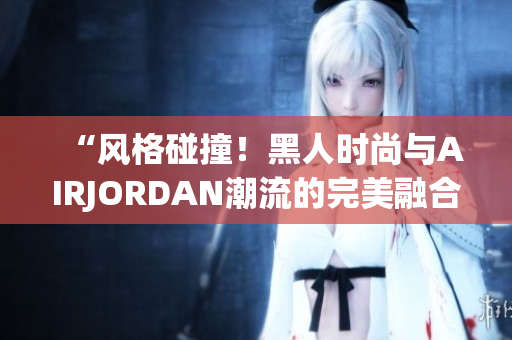 “风格碰撞！黑人时尚与AIRJORDAN潮流的完美融合”