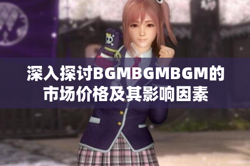 深入探讨BGMBGMBGM的市场价格及其影响因素