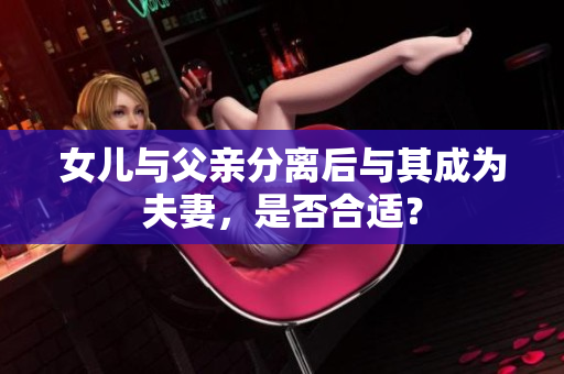 女儿与父亲分离后与其成为夫妻，是否合适？