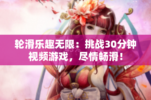 轮滑乐趣无限：挑战30分钟视频游戏，尽情畅滑！