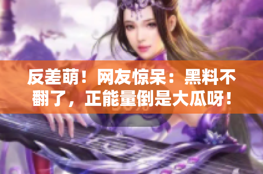 反差萌！网友惊呆：黑料不翻了，正能量倒是大瓜呀！看完满满正能量哭了...【热门】
