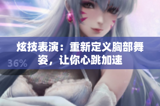 炫技表演：重新定义胸部舞姿，让你心跳加速