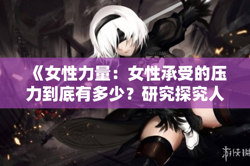 《女性力量：女性承受的压力到底有多少？研究探究人类生理极限》