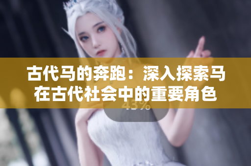 古代马的奔跑：深入探索马在古代社会中的重要角色