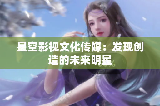 星空影视文化传媒：发现创造的未来明星