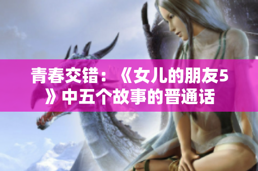 青春交错：《女儿的朋友5》中五个故事的晋通话