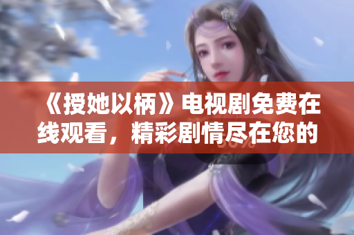 《授她以柄》电视剧免费在线观看，精彩剧情尽在您的屏幕上，无需付费！