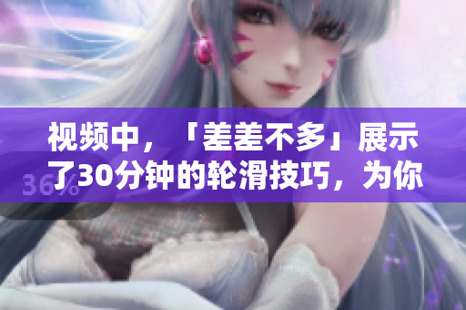 视频中，「差差不多」展示了30分钟的轮滑技巧，为你带来了无限灵感！