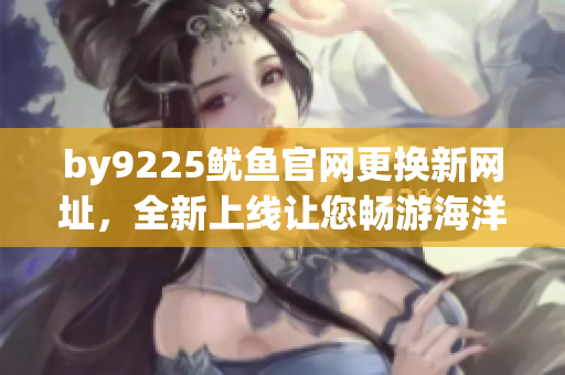 by9225鱿鱼官网更换新网址，全新上线让您畅游海洋般的购物体验