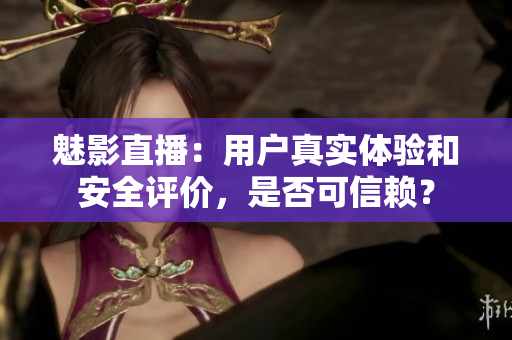 魅影直播：用户真实体验和安全评价，是否可信赖？