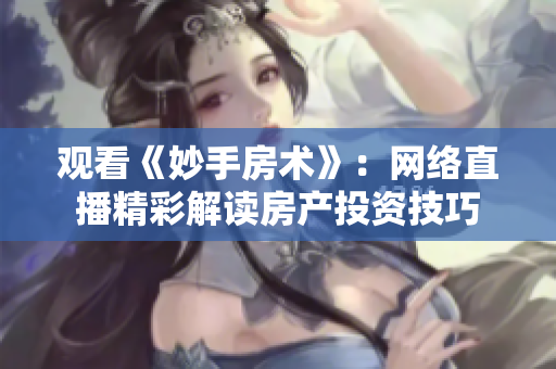 观看《妙手房术》：网络直播精彩解读房产投资技巧