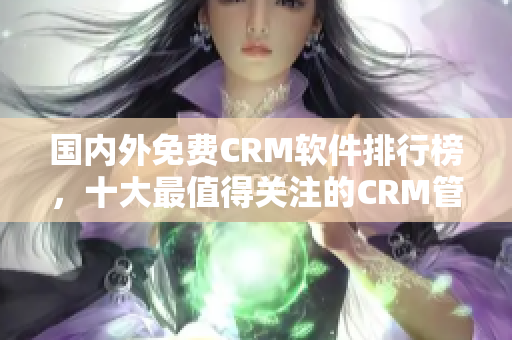 国内外免费CRM软件排行榜，十大最值得关注的CRM管理软件推荐